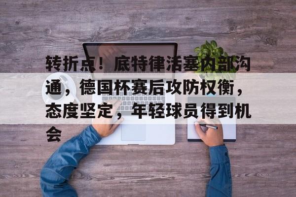 开云-包含转折点！底特律活塞内部沟通，德国杯赛后攻防权衡，态度坚定，年轻球员得到机会的词条