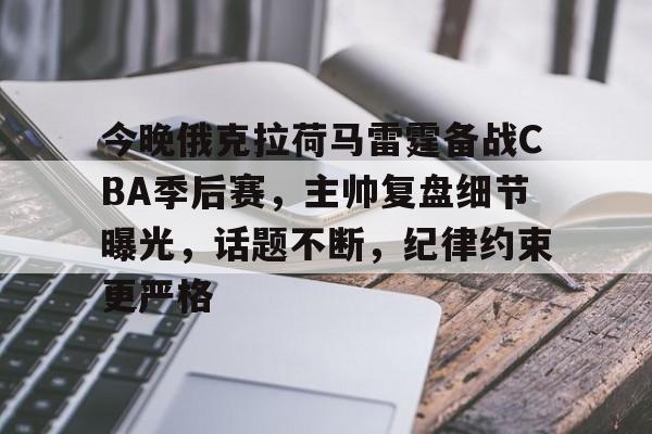 华体会官网入口-今晚俄克拉荷马雷霆备战CBA季后赛，主帅复盘细节曝光，话题不断，纪律约束更严格的简单介绍